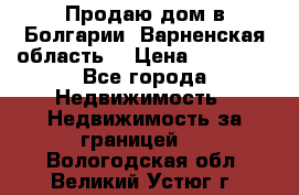 Продаю дом в Болгарии, Варненская область. › Цена ­ 62 000 - Все города Недвижимость » Недвижимость за границей   . Вологодская обл.,Великий Устюг г.